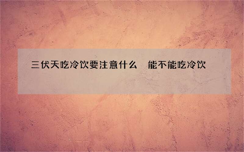 三伏天吃冷饮要注意什么 能不能吃冷饮